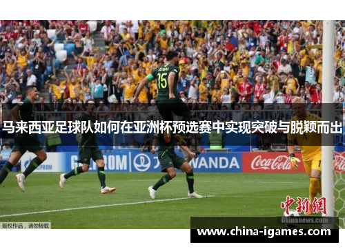 马来西亚足球队如何在亚洲杯预选赛中实现突破与脱颖而出