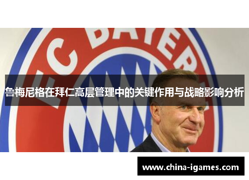 鲁梅尼格在拜仁高层管理中的关键作用与战略影响分析