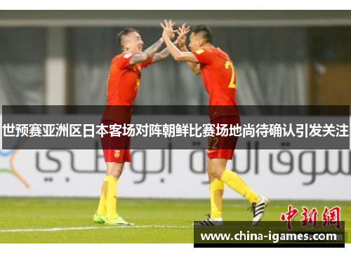 世预赛亚洲区日本客场对阵朝鲜比赛场地尚待确认引发关注