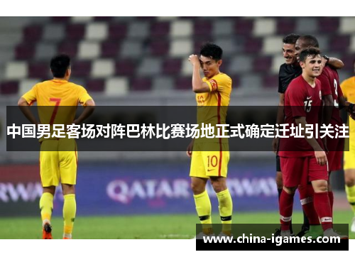 中国男足客场对阵巴林比赛场地正式确定迁址引关注