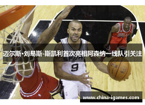迈尔斯·刘易斯-斯凯利首次亮相阿森纳一线队引关注