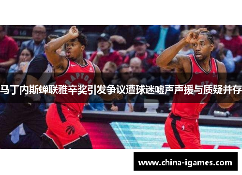 马丁内斯蝉联雅辛奖引发争议遭球迷嘘声声援与质疑并存
