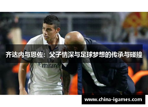 齐达内与恩佐:父子情深与足球梦想的传承与碰撞
