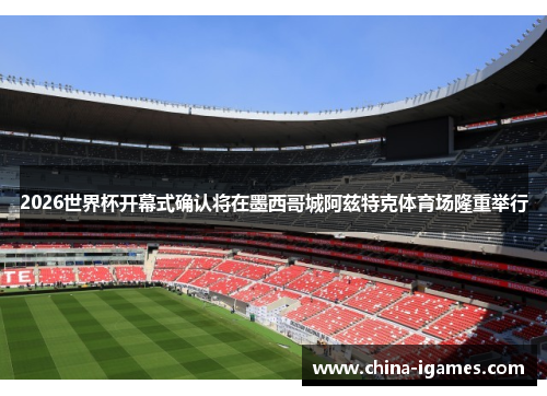 2026世界杯开幕式确认将在墨西哥城阿兹特克体育场隆重举行