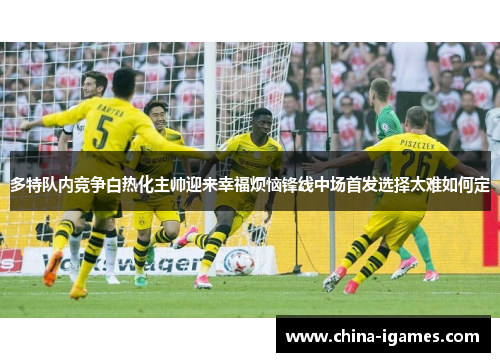 多特队内竞争白热化主帅迎来幸福烦恼锋线中场首发选择太难如何定