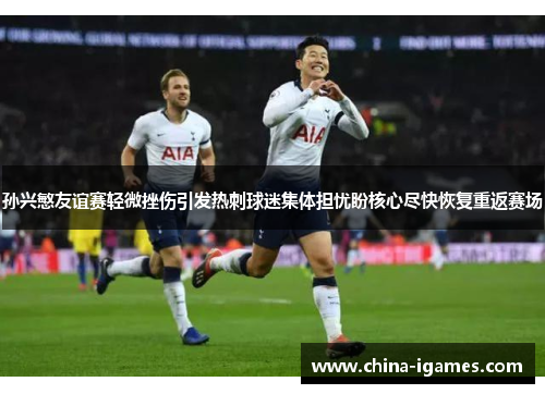 孙兴慜友谊赛轻微挫伤引发热刺球迷集体担忧盼核心尽快恢复重返赛场 孙兴慜友谊赛轻微挫伤引发热刺球迷集体担忧盼核心尽快恢复重返赛场