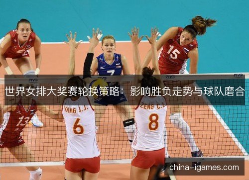 世界女排大奖赛轮换策略:影响胜负走势与球队磨合 世界女排大奖赛轮换策略:影响胜负走势与球队磨合