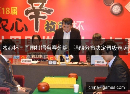 农心杯三国围棋擂台赛分组,强弱分布决定晋级走势 农心杯三国围棋擂台赛分组,强弱分布决定晋级走势