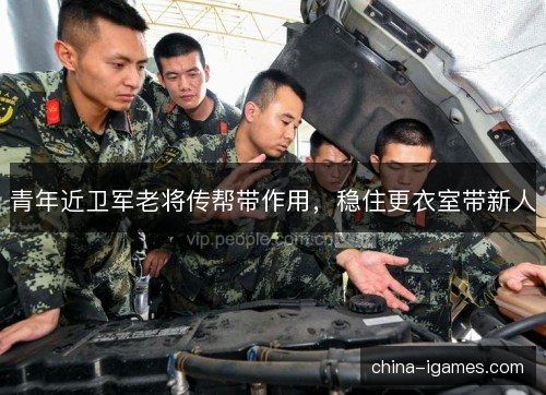 青年近卫军老将传帮带作用,稳住更衣室带新人 青年近卫军老将传帮带作用,稳住更衣室带新人