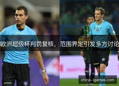 欧洲超级杯判罚复核，范围界定引发多方讨论