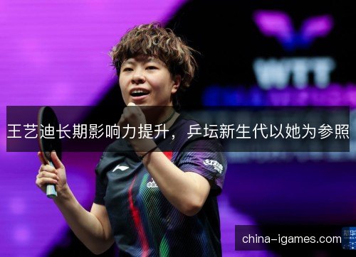 王艺迪长期影响力提升，乒坛新生代以她为参照