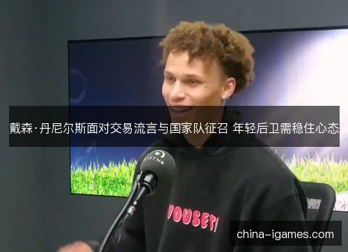 戴森·丹尼尔斯面对交易流言与国家队征召 年轻后卫需稳住心态